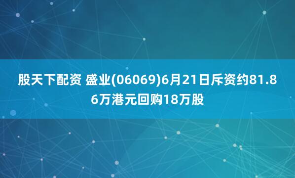 股天下配资 盛业(06069)6月21日斥资约81.86万港元回购18万股