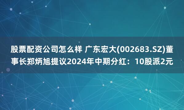 股票配资公司怎么样 广东宏大(002683.SZ)董事长郑炳旭提议2024年中期分红：10股派2元