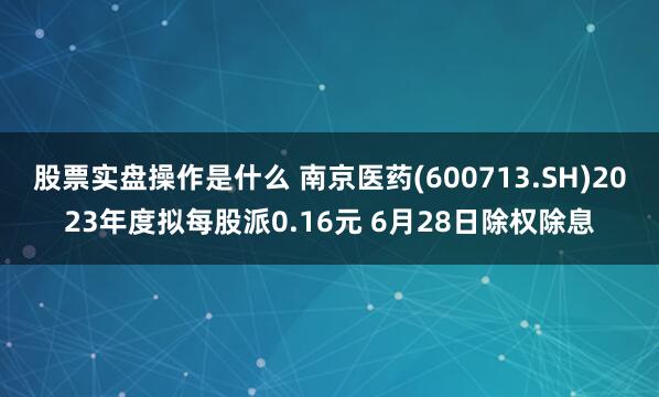 股票实盘操作是什么 南京医药(600713.SH)2023年度拟每股派0.16元 6月28日除权除息