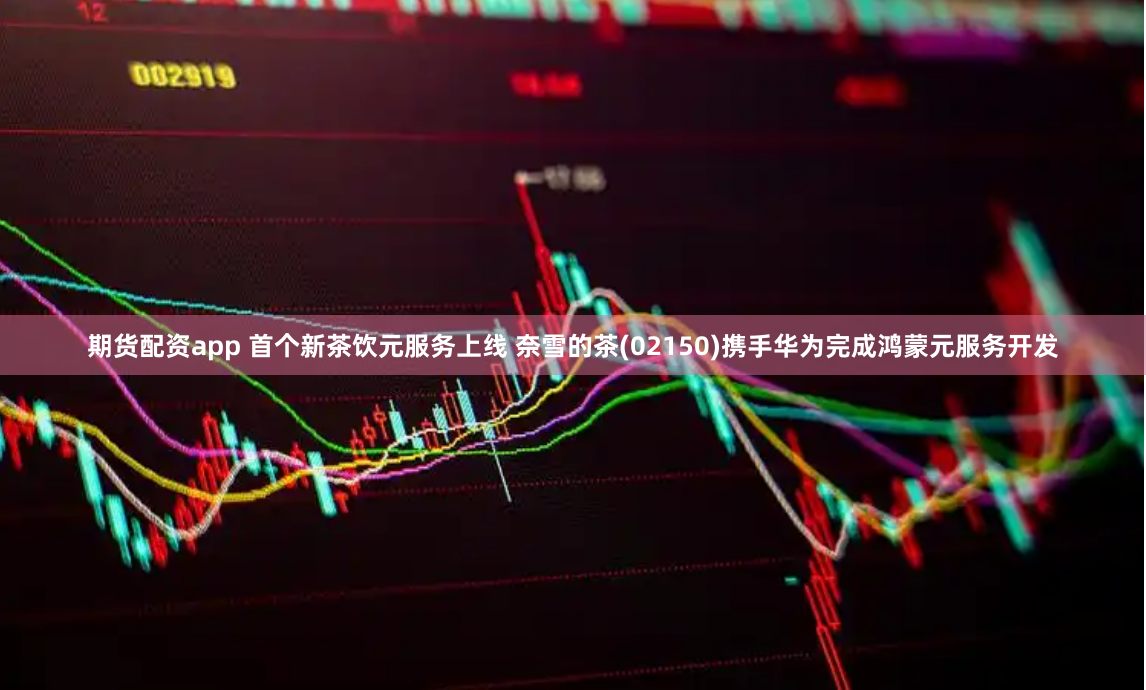 期货配资app 首个新茶饮元服务上线 奈雪的茶(02150)携手华为完成鸿蒙元服务开发