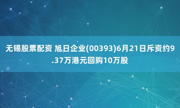 无锡股票配资 旭日企业(00393)6月21日斥资约9.37万港元回购10万股