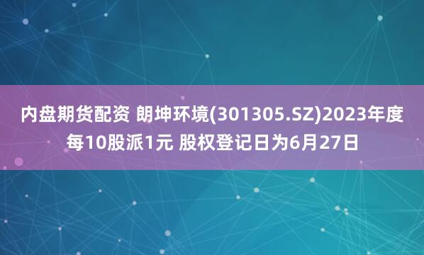 内盘期货配资 朗坤环境(301305.SZ)2023年度每10股派1元 股权登记日为6月27日