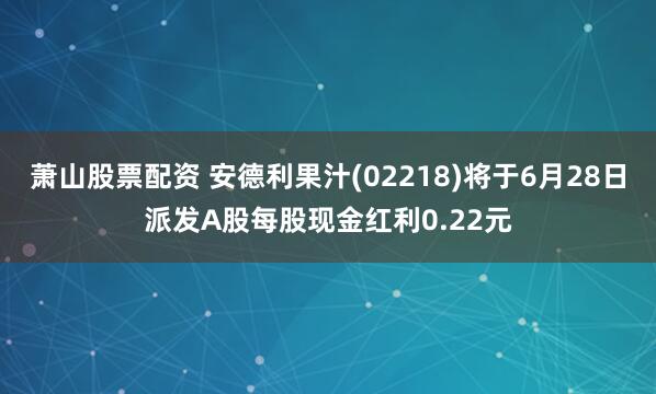 萧山股票配资 安德利果汁(02218)将于6月28日派发A股每股现金红利0.22元