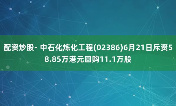配资炒股- 中石化炼化工程(02386)6月21日斥资58.85万港元回购11.1万股