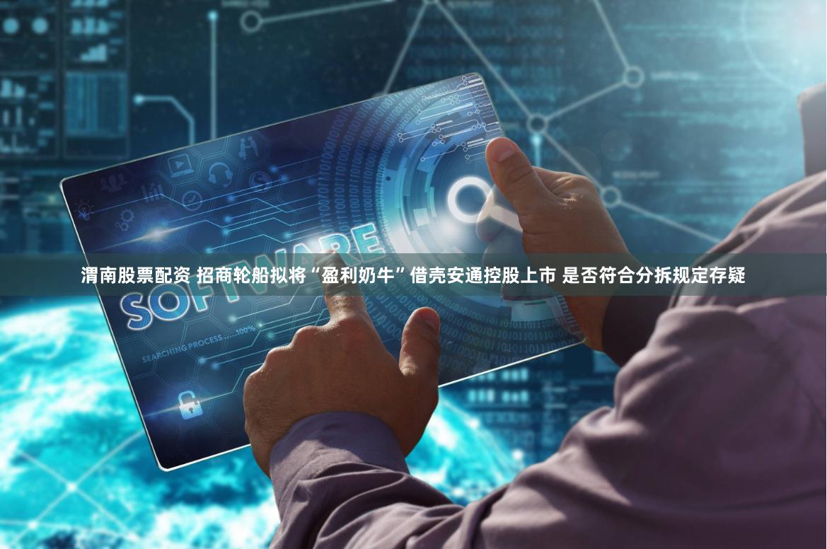 渭南股票配资 招商轮船拟将“盈利奶牛”借壳安通控股上市 是否符合分拆规定存疑