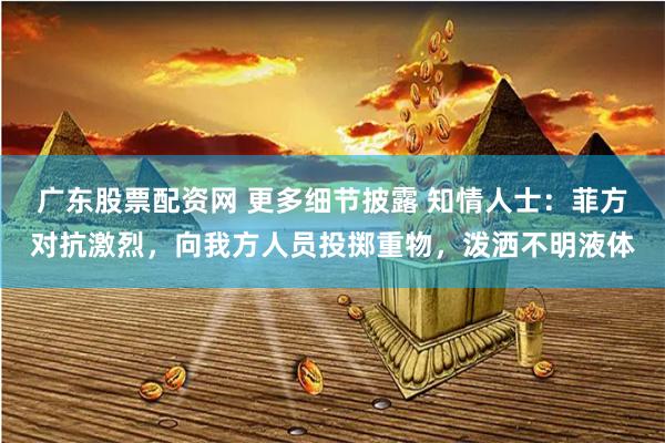 广东股票配资网 更多细节披露 知情人士：菲方对抗激烈，向我方人员投掷重物，泼洒不明液体