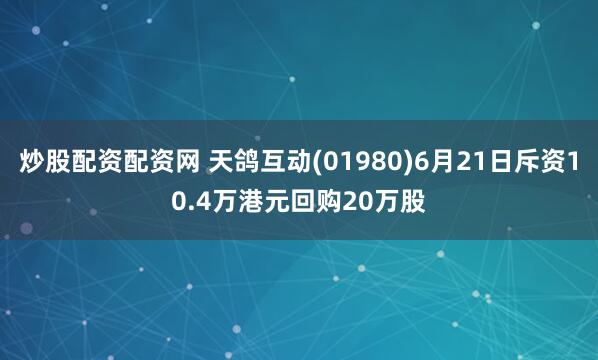 炒股配资配资网 天鸽互动(01980)6月21日斥资10.4万港元回购20万股