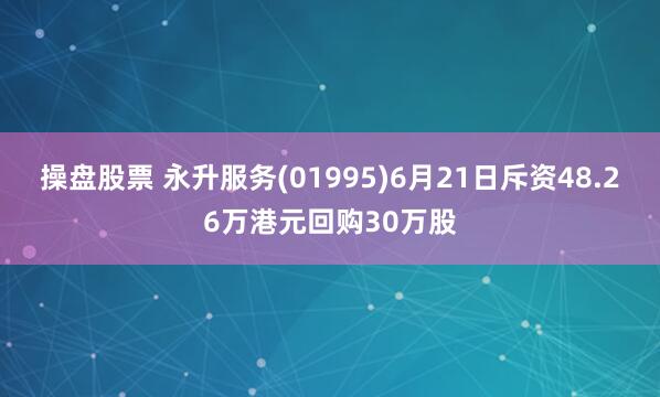 操盘股票 永升服务(01995)6月21日斥资48.26万港元回购30万股