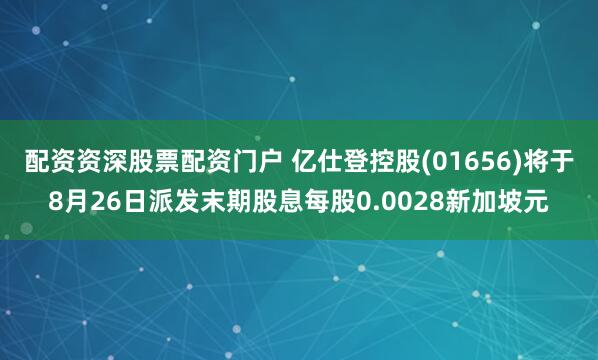 配资资深股票配资门户 亿仕登控股(01656)将于8月26日派发末期股息每股0.0028新加坡元
