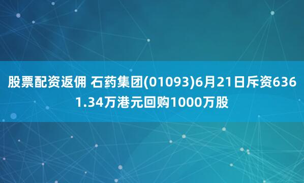 股票配资返佣 石药集团(01093)6月21日斥资6361.34万港元回购1000万股