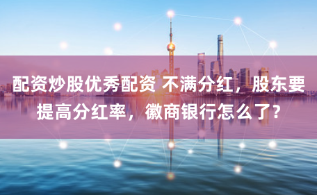 配资炒股优秀配资 不满分红，股东要提高分红率，徽商银行怎么了？