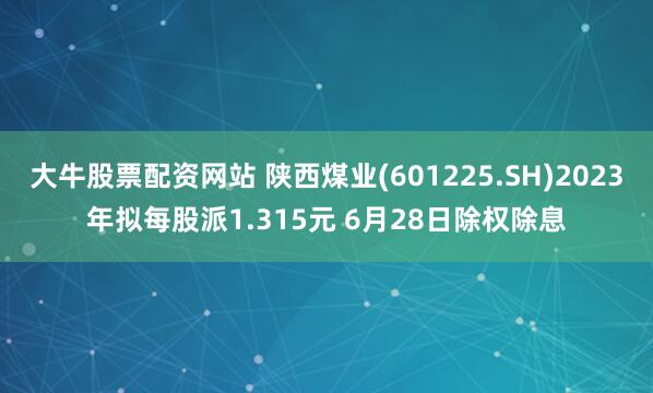 大牛股票配资网站 陕西煤业(601225.SH)2023年拟每股派1.315元 6月28日除权除息