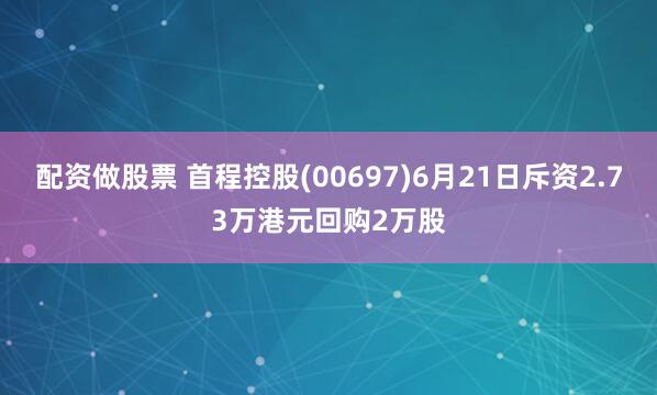 配资做股票 首程控股(00697)6月21日斥资2.73万港元回购2万股