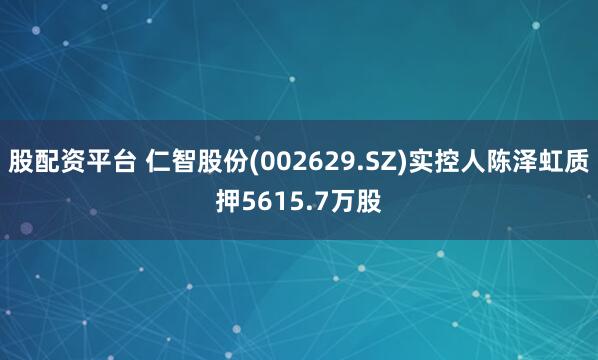 股配资平台 仁智股份(002629.SZ)实控人陈泽虹质押5615.7万股