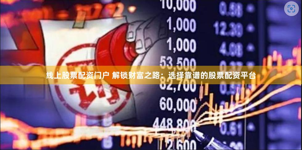 线上股票配资门户 解锁财富之路：选择靠谱的股票配资平台