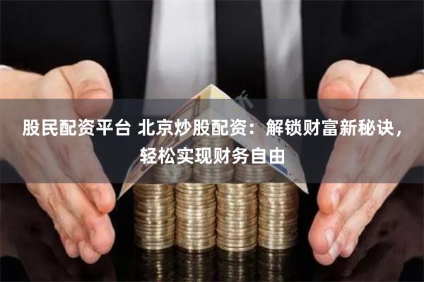 股民配资平台 北京炒股配资：解锁财富新秘诀，轻松实现财务自由