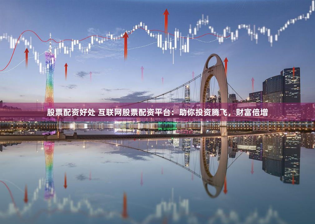 股票配资好处 互联网股票配资平台：助你投资腾飞，财富倍增