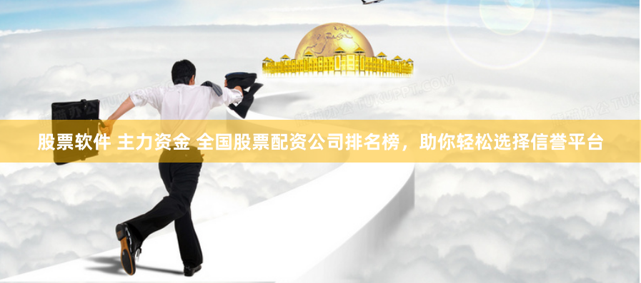 股票软件 主力资金 全国股票配资公司排名榜，助你轻松选择信誉平台