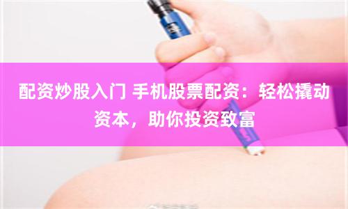 配资炒股入门 手机股票配资：轻松撬动资本，助你投资致富