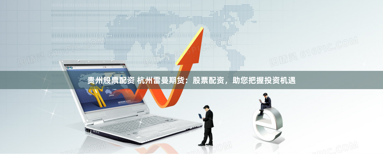 贵州股票配资 杭州雷曼期货：股票配资，助您把握投资机遇