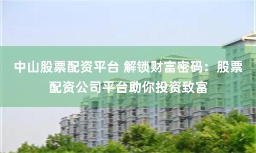 中山股票配资平台 解锁财富密码：股票配资公司平台助你投资致富