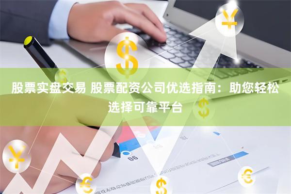 股票实盘交易 股票配资公司优选指南：助您轻松选择可靠平台