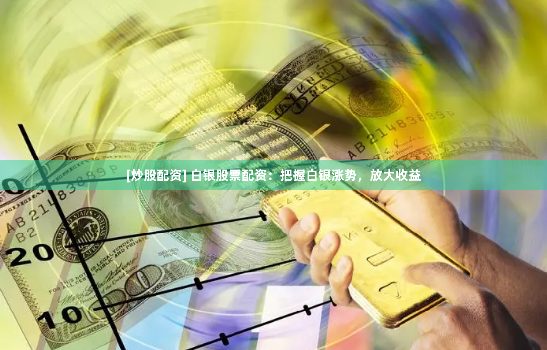 [炒股配资] 白银股票配资：把握白银涨势，放大收益