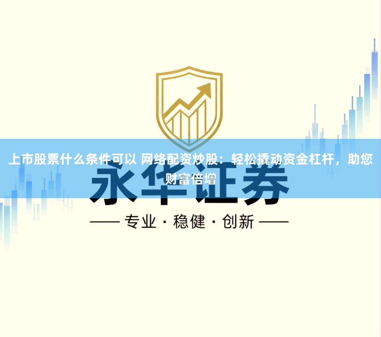 上市股票什么条件可以 网络配资炒股：轻松撬动资金杠杆，助您财富倍增