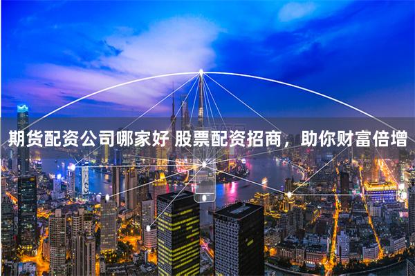 期货配资公司哪家好 股票配资招商，助你财富倍增