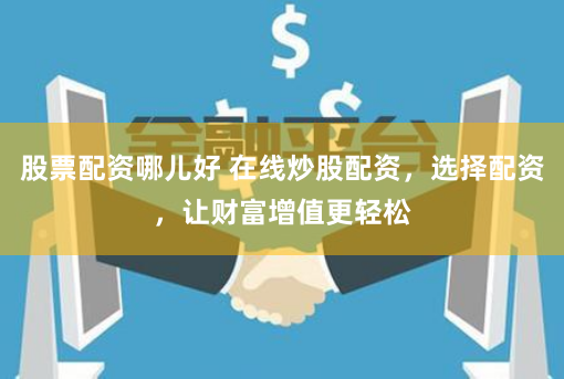 股票配资哪儿好 在线炒股配资，选择配资，让财富增值更轻松