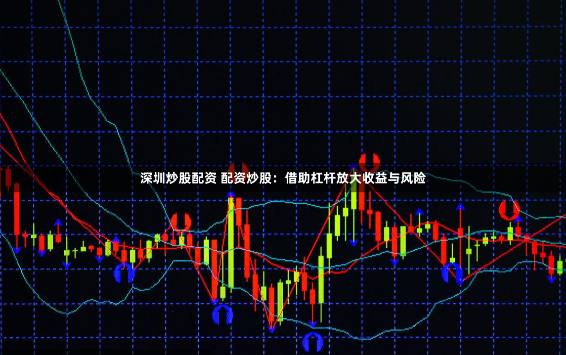 深圳炒股配资 配资炒股：借助杠杆放大收益与风险