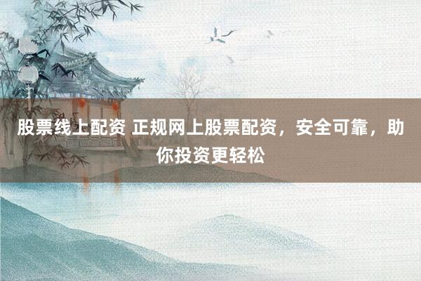 股票线上配资 正规网上股票配资，安全可靠，助你投资更轻松