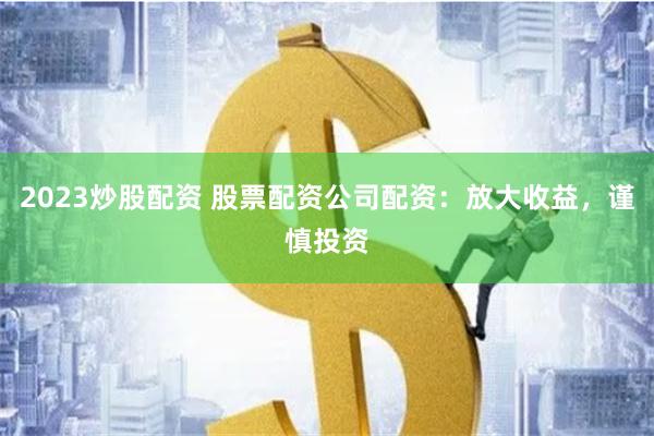 2023炒股配资 股票配资公司配资：放大收益，谨慎投资
