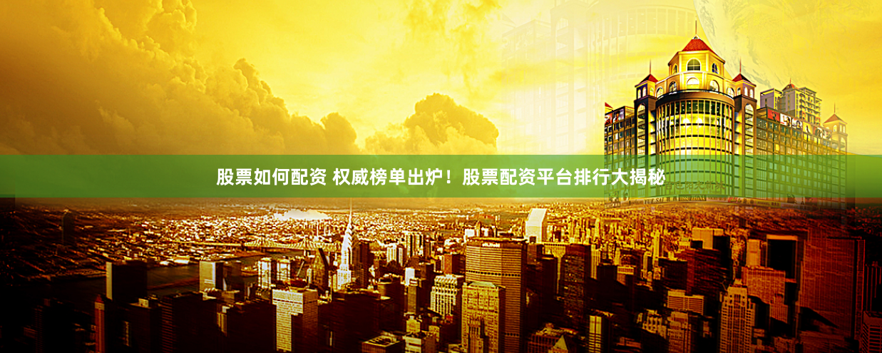 股票如何配资 权威榜单出炉！股票配资平台排行大揭秘