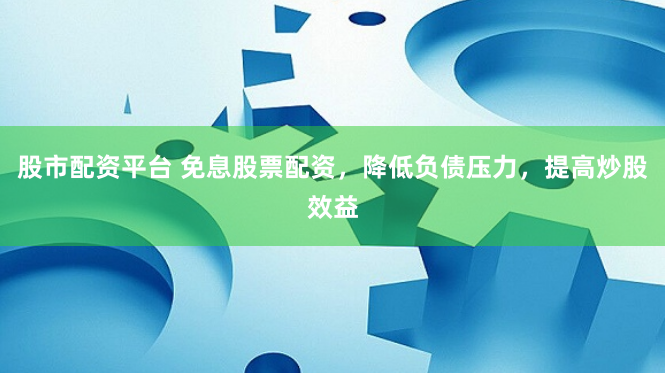 股市配资平台 免息股票配资，降低负债压力，提高炒股效益