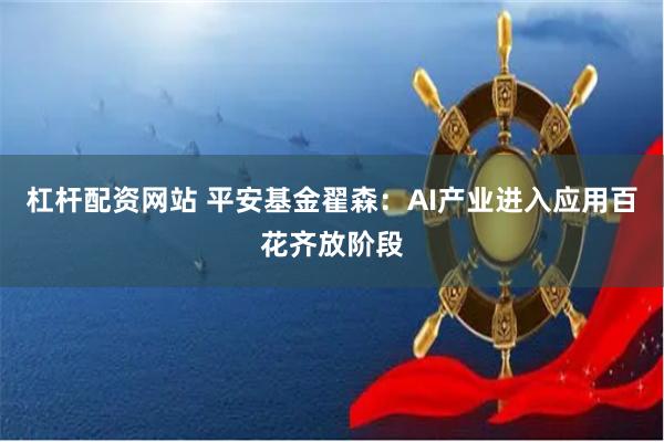 杠杆配资网站 平安基金翟森：AI产业进入应用百花齐放阶段