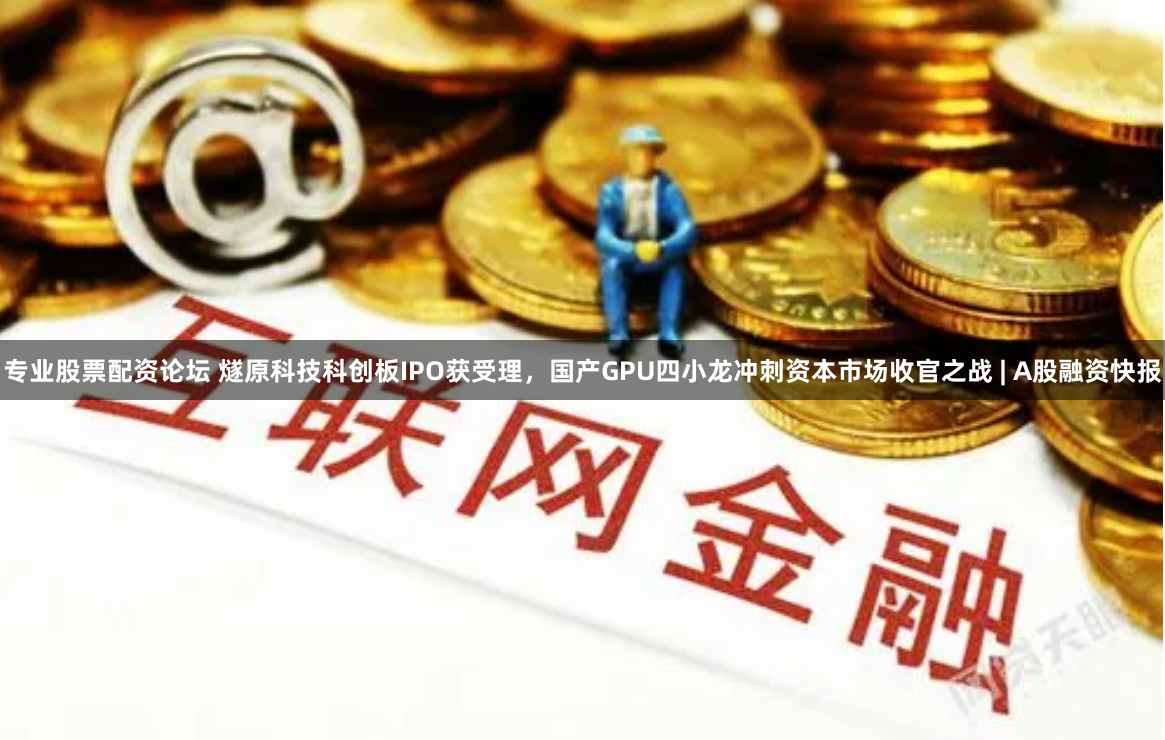 专业股票配资论坛 燧原科技科创板IPO获受理，国产GPU四小龙冲刺资本市场收官之战 | A股融资快报