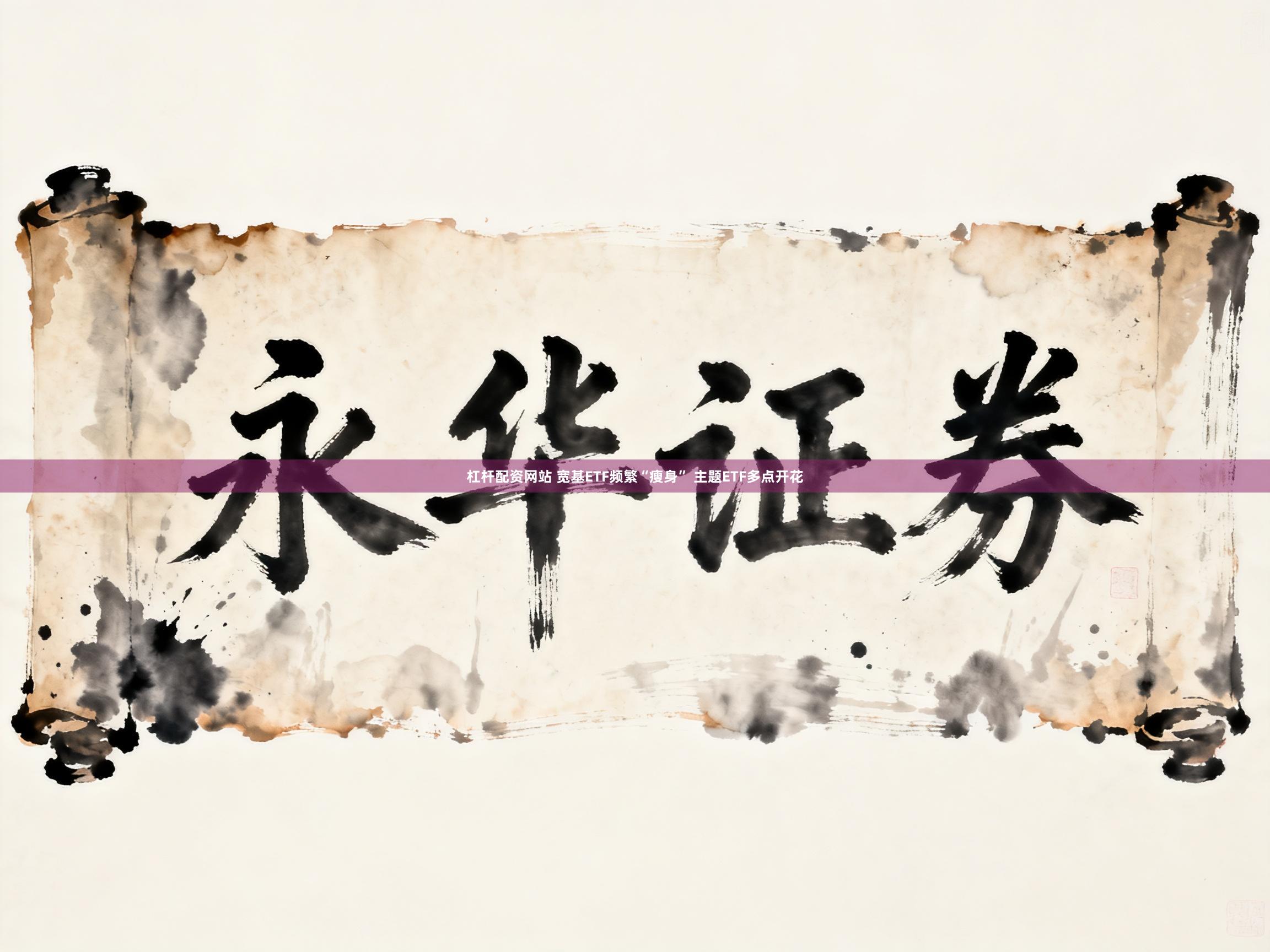 杠杆配资网站 宽基ETF频繁“瘦身” 主题ETF多点开花