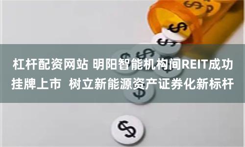 杠杆配资网站 明阳智能机构间REIT成功挂牌上市  树立新能源资产证券化新标杆