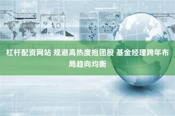 杠杆配资网站 规避高热度抱团股 基金经理跨年布局趋向均衡