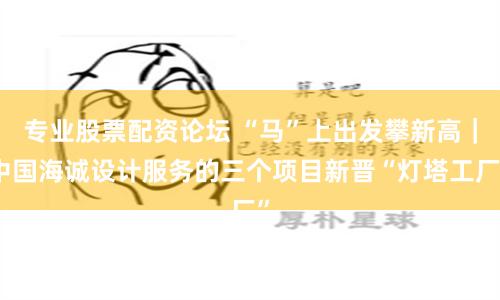 专业股票配资论坛 “马”上出发攀新高｜中国海诚设计服务的三个项目新晋“灯塔工厂”