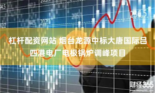 杠杆配资网站 烟台龙源中标大唐国际吕四港电厂电极锅炉调峰项目