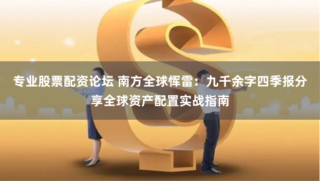 专业股票配资论坛 南方全球恽雷：九千余字四季报分享全球资产配置实战指南