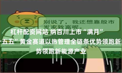 杠杆配资网站 纳百川上市“满月”     卡位“十五五”黄金赛道以热管理全链条优势领跑新能源产业