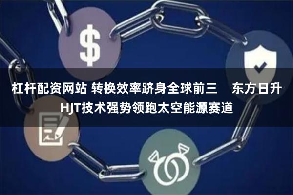 杠杆配资网站 转换效率跻身全球前三    东方日升HJT技术强势领跑太空能源赛道