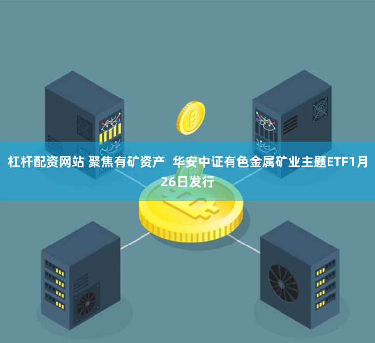 杠杆配资网站 聚焦有矿资产  华安中证有色金属矿业主题ETF1月26日发行