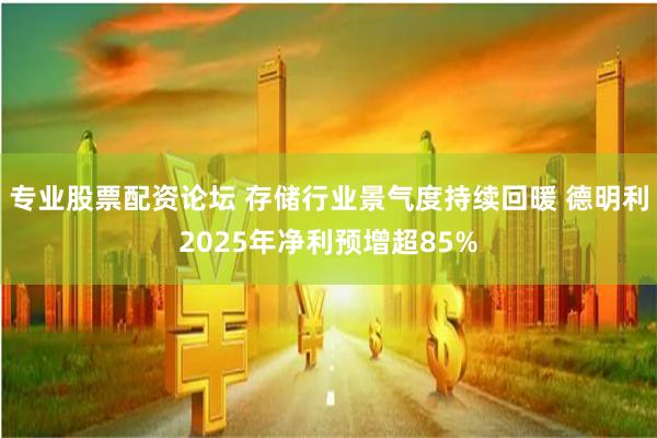 专业股票配资论坛 存储行业景气度持续回暖 德明利2025年净利预增超85%