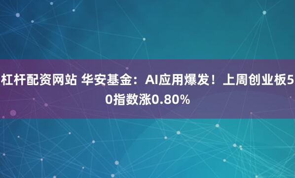 杠杆配资网站 华安基金：AI应用爆发！上周创业板50指数涨0.80%