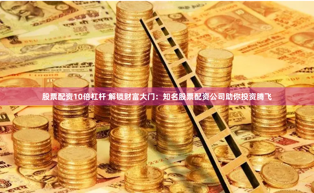 股票配资10倍杠杆 解锁财富大门：知名股票配资公司助你投资腾飞