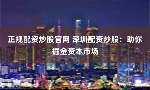 正规配资炒股官网 深圳配资炒股：助你掘金资本市场
